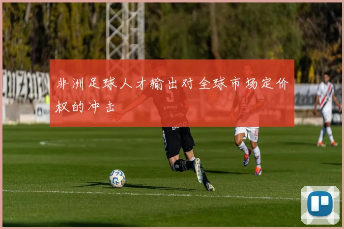 非洲足球人才输出对全球市场定价权的冲击