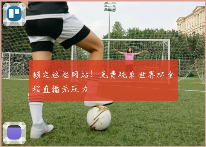 锁定这些网站！免费观看世界杯全程直播无压力