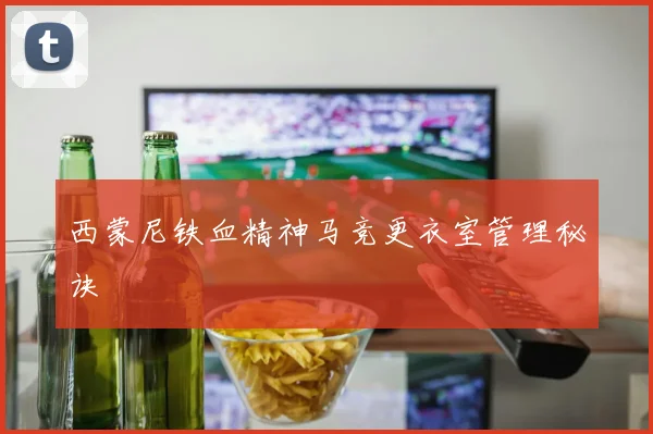 西蒙尼铁血精神马竞更衣室管理秘诀