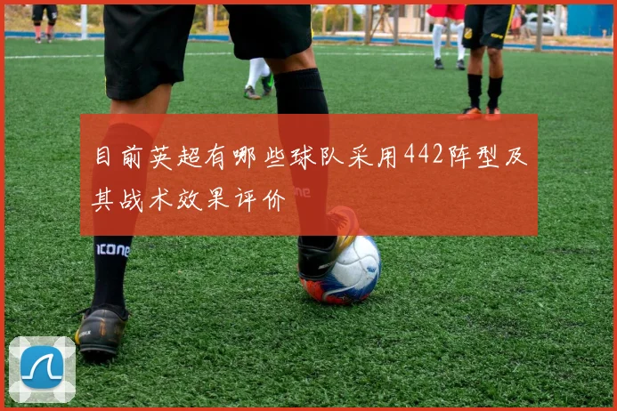 目前英超有哪些球队采用442阵型及其战术效果评价