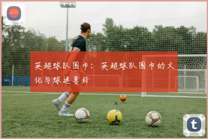 英超球队围巾:英超球队围巾的文化与球迷喜好