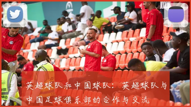 英超球队和中国球队：英超球队与中国足球俱乐部的合作与交流