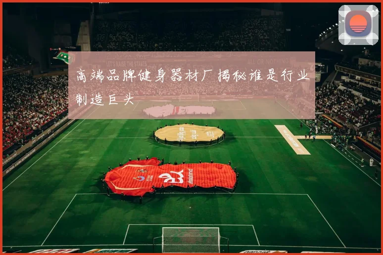 高端品牌健身器材厂揭秘谁是行业制造巨头